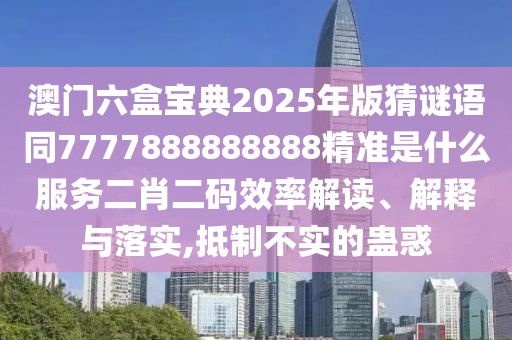 澳門(mén)六盒寶典2025年版猜謎語(yǔ)同7777888888888精準(zhǔn)是什么服務(wù)二肖二碼效率解讀、解釋與落實(shí),抵制不實(shí)的蠱惑