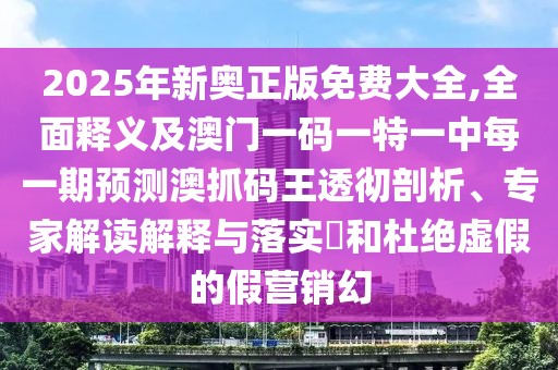 2025年新奧正版免費(fèi)大全,全面釋義及澳門一碼一特一中每一期預(yù)測(cè)澳抓碼王透徹剖析、專家解讀解釋與落實(shí)?和杜絕虛假的假營(yíng)銷幻
