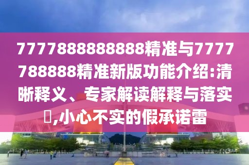 7777888888888精準(zhǔn)與7777788888精準(zhǔn)新版功能介紹:清晰釋義、專家解讀解釋與落實(shí)?,小心不實(shí)的假承諾雷