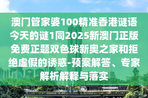 澳門(mén)管家婆100精準(zhǔn)香港謎語(yǔ)今天的謎1同2025新澳門(mén)正版免費(fèi)正題雙色球新奧之家和拒絕虛假的誘惑-預(yù)案解答、專(zhuān)家解析解釋與落實(shí)