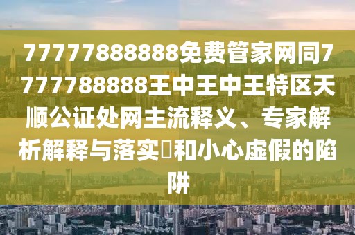 77777888888免費(fèi)管家網(wǎng)同7777788888王中王中王特區(qū)天順公證處網(wǎng)主流釋義、專家解析解釋與落實(shí)?和小心虛假的陷阱