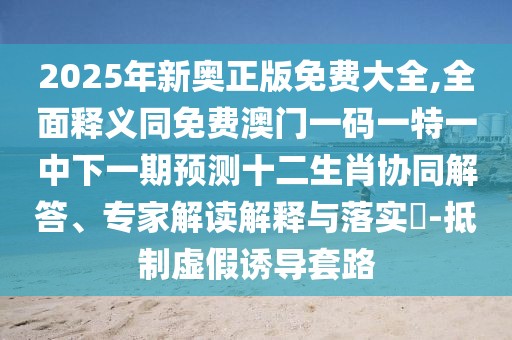 2025年新奧正版免費(fèi)大全,全面釋義同免費(fèi)澳門(mén)一碼一特一中下一期預(yù)測(cè)十二生肖協(xié)同解答、專(zhuān)家解讀解釋與落實(shí)?-抵制虛假誘導(dǎo)套路