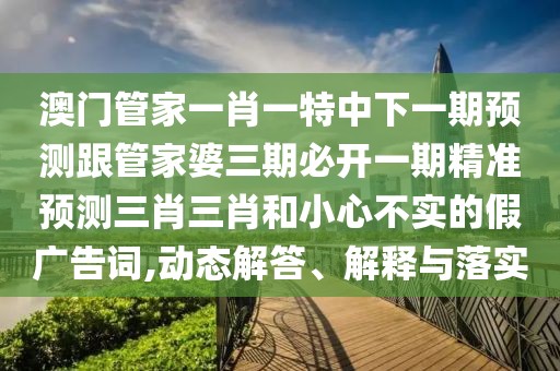 澳門管家一肖一特中下一期預(yù)測(cè)跟管家婆三期必開一期精準(zhǔn)預(yù)測(cè)三肖三肖和小心不實(shí)的假廣告詞,動(dòng)態(tài)解答、解釋與落實(shí)