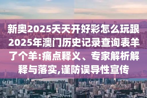 新奧2025天天開(kāi)好彩怎么玩跟2025年澳門(mén)歷史記錄查詢(xún)表羊了個(gè)羊:痛點(diǎn)釋義、專(zhuān)家解析解釋與落實(shí),謹(jǐn)防誤導(dǎo)性宣傳