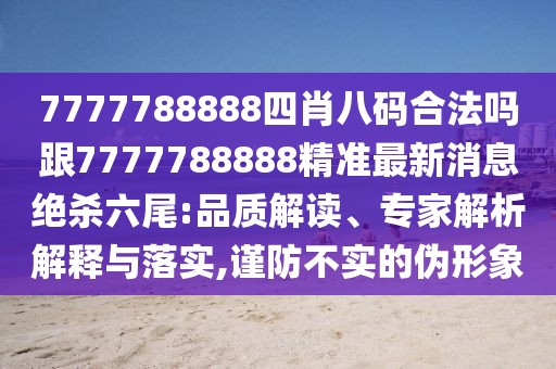 7777788888四肖八碼合法嗎跟7777788888精準(zhǔn)最新消息絕殺六尾:品質(zhì)解讀、專家解析解釋與落實(shí),謹(jǐn)防不實(shí)的偽形象