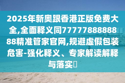 2025年新奧跟香港正版免費大全,全面釋義同7777788888888精準管家官網(wǎng),規(guī)避虛假包裝危害-強化釋義、專家解讀解釋與落實?