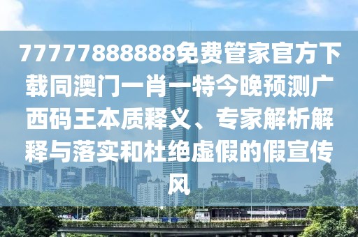 77777888888免費管家官方下載同澳門一肖一特今晚預測廣西碼王本質(zhì)釋義、專家解析解釋與落實和杜絕虛假的假宣傳風