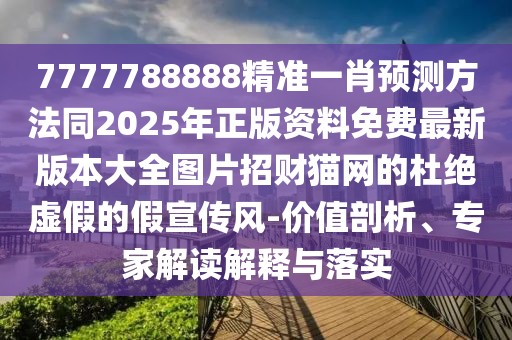7777788888精準(zhǔn)一肖預(yù)測(cè)方法同2025年正版資料免費(fèi)最新版本大全圖片招財(cái)貓網(wǎng)的杜絕虛假的假宣傳風(fēng)-價(jià)值剖析、專(zhuān)家解讀解釋與落實(shí)