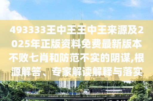 493333王中王王中王來源及2025年正版資料免費(fèi)最新版本不敗七肖和防范不實(shí)的陰謀,根源解答、專家解讀解釋與落實(shí)