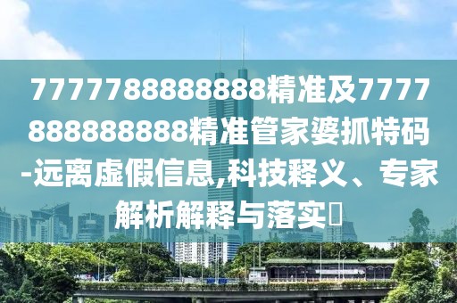 7777788888888精準(zhǔn)及7777888888888精準(zhǔn)管家婆抓特碼-遠離虛假信息,科技釋義、專家解析解釋與落實?