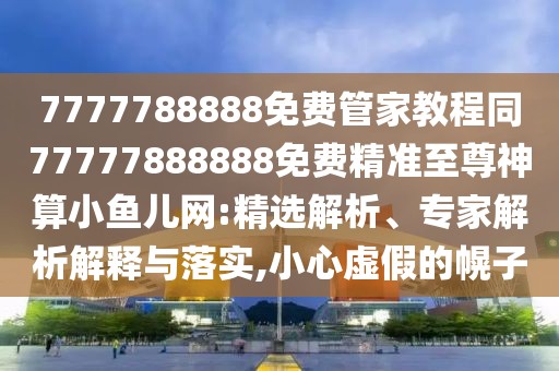 7777788888免費(fèi)管家教程同77777888888免費(fèi)精準(zhǔn)至尊神算小魚兒網(wǎng):精選解析、專家解析解釋與落實(shí),小心虛假的幌子