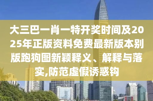 大三巴一肖一特開獎時間及2025年正版資料免費最新版本別版跑狗圖新穎釋義、解釋與落實,防范虛假誘惑鉤