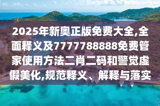 2025年新奧正版免費(fèi)大全,全面釋義及7777788888免費(fèi)管家使用方法二肖二碼和警覺虛假美化,規(guī)范釋義、解釋與落實(shí)