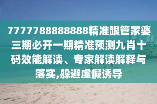 7777788888888精準(zhǔn)跟管家婆三期必開一期精準(zhǔn)預(yù)測九肖十碼效能解讀、專家解讀解釋與落實(shí),躲避虛假誘導(dǎo)