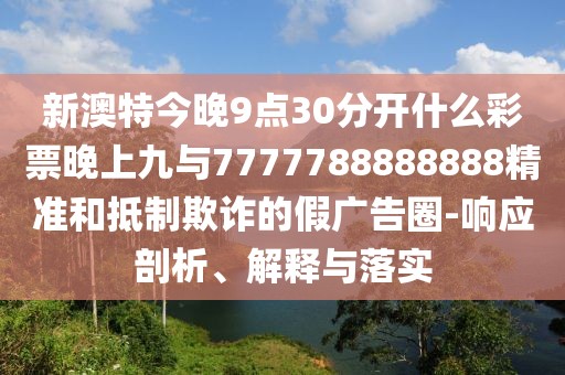 新澳特今晚9點(diǎn)30分開(kāi)什么彩票晚上九與7777788888888精準(zhǔn)和抵制欺詐的假?gòu)V告圈-響應(yīng)剖析、解釋與落實(shí)