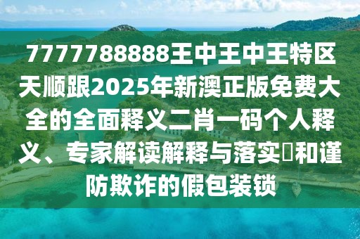 7777788888王中王中王特區(qū)天順跟2025年新澳正版免費(fèi)大全的全面釋義二肖一碼個(gè)人釋義、專家解讀解釋與落實(shí)?和謹(jǐn)防欺詐的假包裝鎖