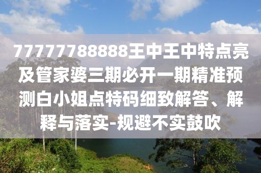 77777788888王中王中特點(diǎn)亮及管家婆三期必開一期精準(zhǔn)預(yù)測(cè)白小姐點(diǎn)特碼細(xì)致解答、解釋與落實(shí)-規(guī)避不實(shí)鼓吹
