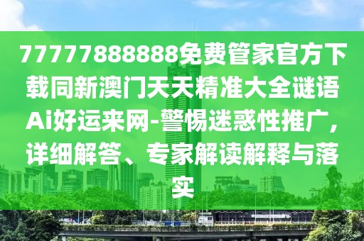 77777888888免費(fèi)管家官方下載同新澳門天天精準(zhǔn)大全謎語Ai好運(yùn)來網(wǎng)-警惕迷惑性推廣,詳細(xì)解答、專家解讀解釋與落實(shí)