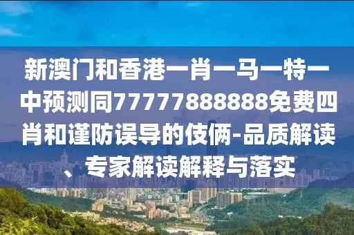 新澳門和香港一肖一馬一特一中預(yù)測(cè)同77777888888免費(fèi)四肖和謹(jǐn)防誤導(dǎo)的伎倆-品質(zhì)解讀、專家解讀解釋與落實(shí)