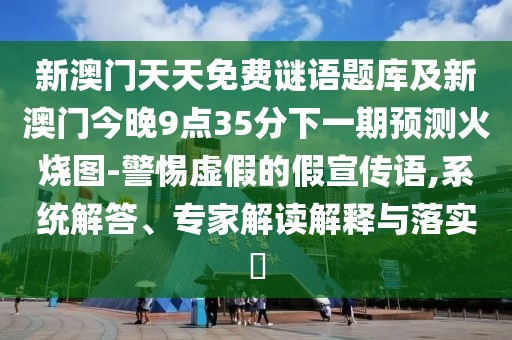新澳門天天免費(fèi)謎語(yǔ)題庫(kù)及新澳門今晚9點(diǎn)35分下一期預(yù)測(cè)火燒圖-警惕虛假的假宣傳語(yǔ),系統(tǒng)解答、專家解讀解釋與落實(shí)?