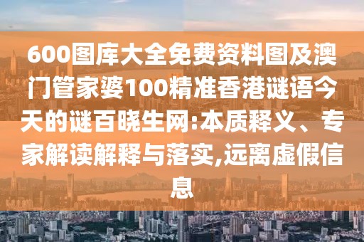 600圖庫(kù)大全免費(fèi)資料圖及澳門管家婆100精準(zhǔn)香港謎語(yǔ)今天的謎百曉生網(wǎng):本質(zhì)釋義、專家解讀解釋與落實(shí),遠(yuǎn)離虛假信息