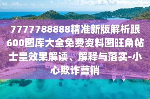 7777788888精準新版解析跟600圖庫大全免費資料圖旺角帖士皇效果解讀、解釋與落實-小心欺詐營銷