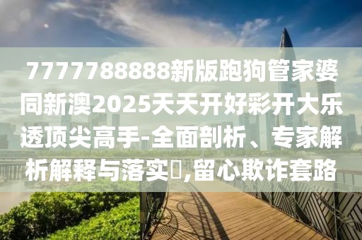 7777788888新版跑狗管家婆同新澳2025天天開好彩開大樂透頂尖高手-全面剖析、專家解析解釋與落實?,留心欺詐套路