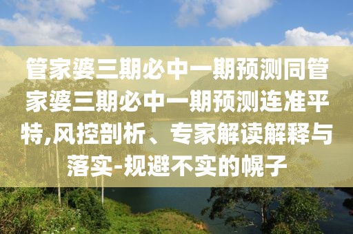 管家婆三期必中一期預(yù)測同管家婆三期必中一期預(yù)測連準(zhǔn)平特,風(fēng)控剖析、專家解讀解釋與落實-規(guī)避不實的幌子