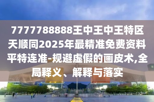 7777788888王中王中王特區(qū)天順同2025年最精準(zhǔn)免費(fèi)資料平特連準(zhǔn)-規(guī)避虛假的畫皮術(shù),全局釋義、解釋與落實(shí)