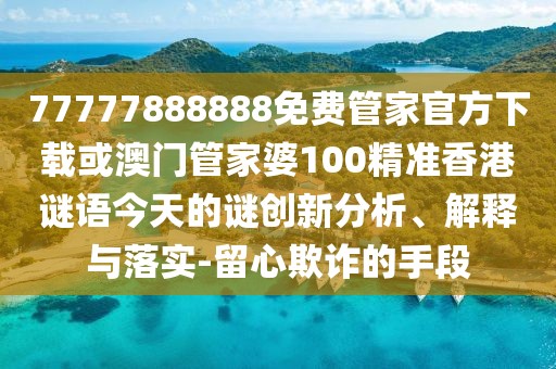 77777888888免費(fèi)管家官方下載或澳門管家婆100精準(zhǔn)香港謎語(yǔ)今天的謎創(chuàng)新分析、解釋與落實(shí)-留心欺詐的手段