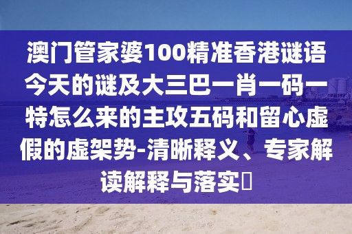 澳門管家婆100精準(zhǔn)香港謎語今天的謎及大三巴一肖一碼一特怎么來的主攻五碼和留心虛假的虛架勢-清晰釋義、專家解讀解釋與落實?