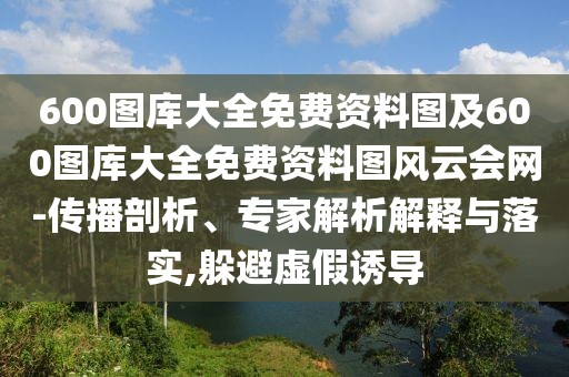600圖庫大全免費資料圖及600圖庫大全免費資料圖風云會網(wǎng)-傳播剖析、專家解析解釋與落實,躲避虛假誘導(dǎo)