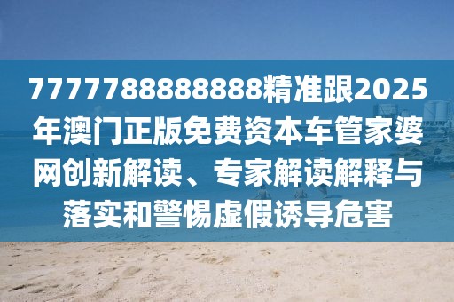7777788888888精準(zhǔn)跟2025年澳門正版免費(fèi)資本車管家婆網(wǎng)創(chuàng)新解讀、專家解讀解釋與落實(shí)和警惕虛假誘導(dǎo)危害