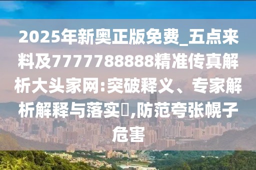 2025年新奧正版免費(fèi)_五點(diǎn)來(lái)料及7777788888精準(zhǔn)傳真解析大頭家網(wǎng):突破釋義、專家解析解釋與落實(shí)?,防范夸張幌子危害