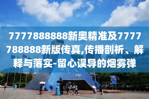 7777888888新奧精準(zhǔn)及7777788888新版?zhèn)髡?傳播剖析、解釋與落實(shí)-留心誤導(dǎo)的煙霧彈