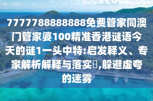 7777788888888免費管家同澳門管家婆100精準香港謎語今天的謎1一頭中特:啟發(fā)釋義、專家解析解釋與落實?,躲避虛夸的迷霧