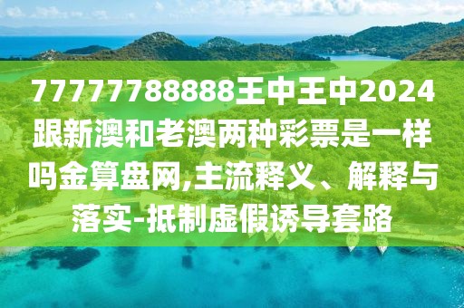 77777788888王中王中2024跟新澳和老澳兩種彩票是一樣嗎金算盤網(wǎng),主流釋義、解釋與落實-抵制虛假誘導(dǎo)套路