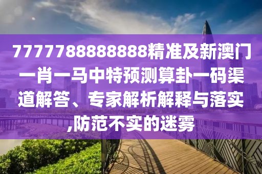 7777788888888精準及新澳門一肖一馬中特預測算卦一碼渠道解答、專家解析解釋與落實,防范不實的迷霧