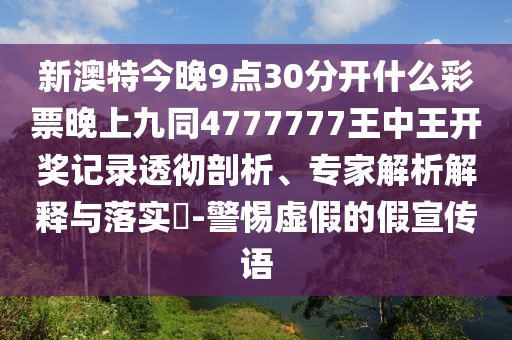 新澳特今晚9點(diǎn)30分開什么彩票晚上九同4777777王中王開獎(jiǎng)記錄透徹剖析、專家解析解釋與落實(shí)?-警惕虛假的假宣傳語