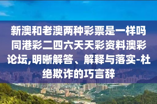 新澳和老澳兩種彩票是一樣嗎同港彩二四六天天彩資料澳彩論壇,明晰解答、解釋與落實(shí)-杜絕欺詐的巧言辭