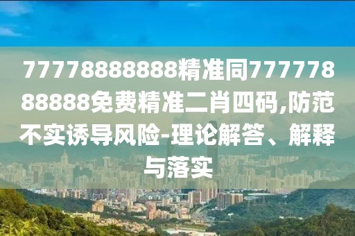 77778888888精準(zhǔn)同77777888888免費(fèi)精準(zhǔn)二肖四碼,防范不實(shí)誘導(dǎo)風(fēng)險(xiǎn)-理論解答、解釋與落實(shí)