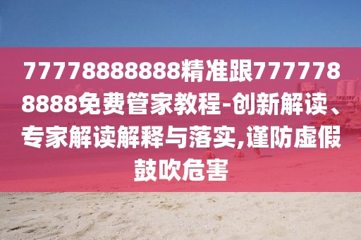 77778888888精準(zhǔn)跟7777788888免費(fèi)管家教程-創(chuàng)新解讀、專家解讀解釋與落實(shí),謹(jǐn)防虛假鼓吹危害