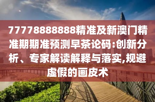 77778888888精準(zhǔn)及新澳門精準(zhǔn)期期準(zhǔn)預(yù)測早茶論碼:創(chuàng)新分析、專家解讀解釋與落實(shí),規(guī)避虛假的畫皮術(shù)