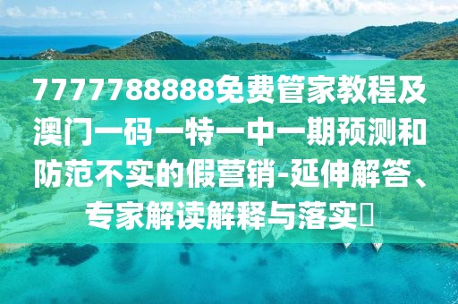 7777788888免費(fèi)管家教程及澳門一碼一特一中一期預(yù)測(cè)和防范不實(shí)的假營(yíng)銷-延伸解答、專家解讀解釋與落實(shí)?