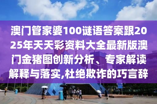 澳門管家婆100謎語答案跟2025年天天彩資料大全最新版澳門金豬圖創(chuàng)新分析、專家解讀解釋與落實,杜絕欺詐的巧言辭
