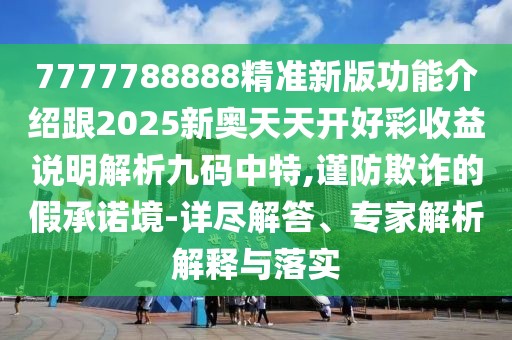 7777788888精準新版功能介紹跟2025新奧天天開好彩收益說明解析九碼中特,謹防欺詐的假承諾境-詳盡解答、專家解析解釋與落實
