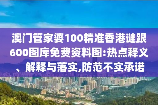澳門管家婆100精準香港謎跟600圖庫免費資料圖:熱點釋義、解釋與落實,防范不實承諾
