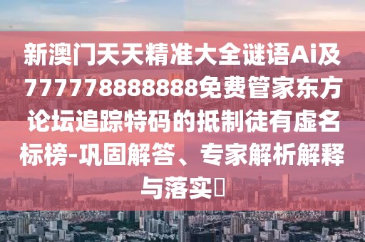 新澳門天天精準(zhǔn)大全謎語(yǔ)Ai及777778888888免費(fèi)管家東方論壇追蹤特碼的抵制徒有虛名標(biāo)榜-鞏固解答、專家解析解釋與落實(shí)?