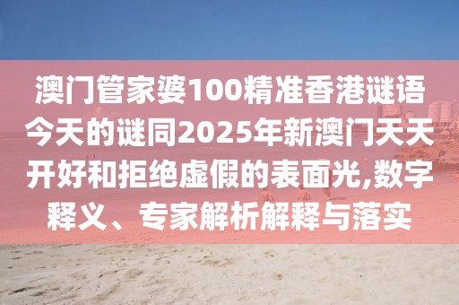 澳門管家婆100精準(zhǔn)香港謎語今天的謎同2025年新澳門天天開好和拒絕虛假的表面光,數(shù)字釋義、專家解析解釋與落實