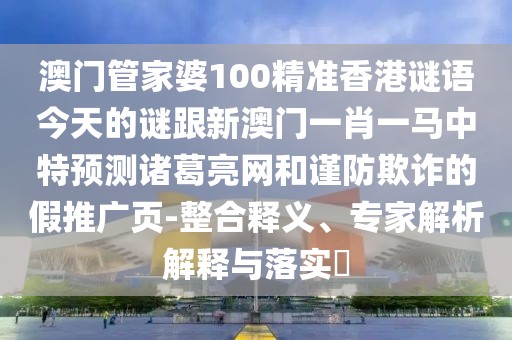 澳門管家婆100精準(zhǔn)香港謎語(yǔ)今天的謎跟新澳門一肖一馬中特預(yù)測(cè)諸葛亮網(wǎng)和謹(jǐn)防欺詐的假推廣頁(yè)-整合釋義、專家解析解釋與落實(shí)?